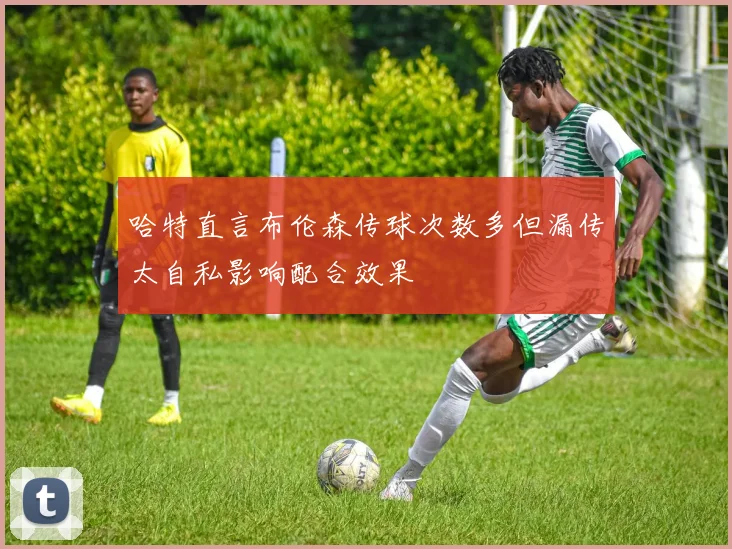 哈特直言布伦森传球次数多但漏传太自私影响配合效果