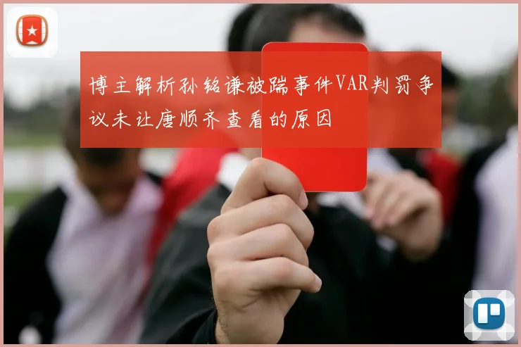 博主解析孙铭谦被踹事件VAR判罚争议未让唐顺齐查看的原因