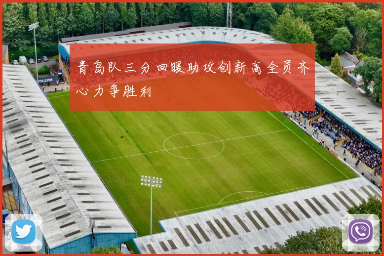 青岛队三分回暖助攻创新高全员齐心力争胜利