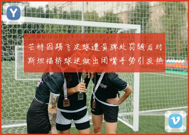 芒特因踢飞皮球遭黄牌处罚随后对斯坦福桥球迷做出闭嘴手势引发热议