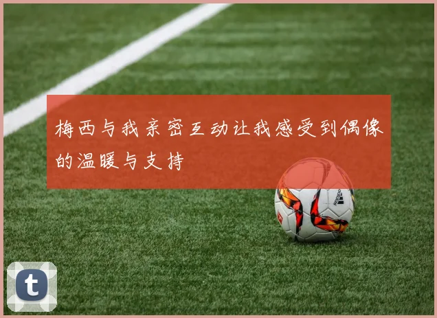 梅西与我亲密互动让我感受到偶像的温暖与支持