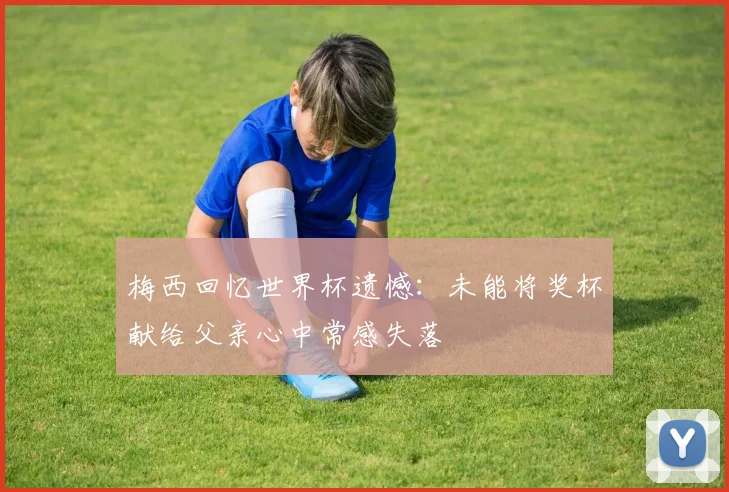 梅西回忆世界杯遗憾：未能将奖杯献给父亲心中常感失落