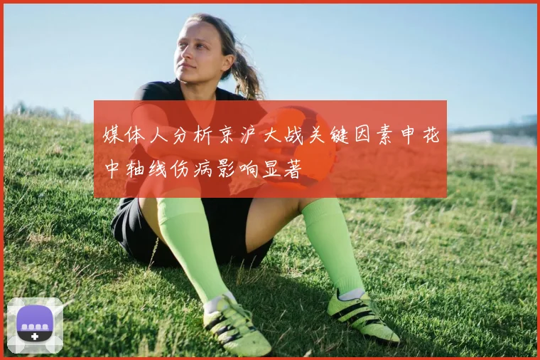 媒体人分析京沪大战关键因素申花中轴线伤病影响显著