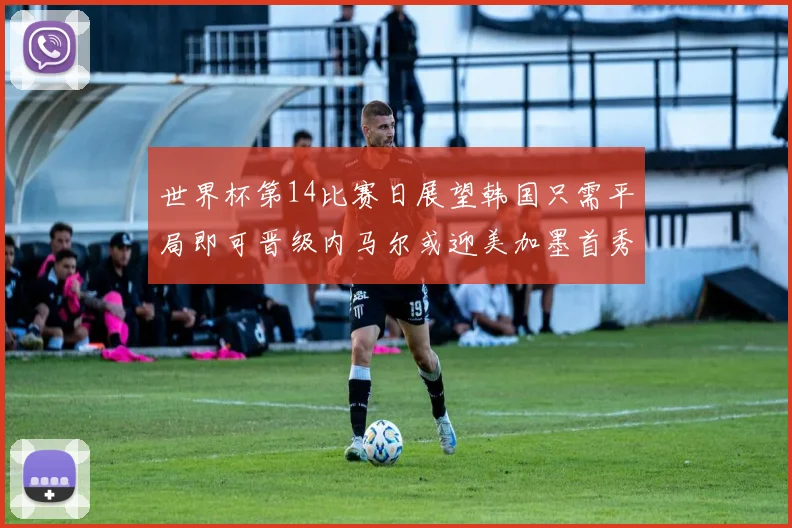 世界杯第14比赛日展望韩国只需平局即可晋级内马尔或迎美加墨首秀