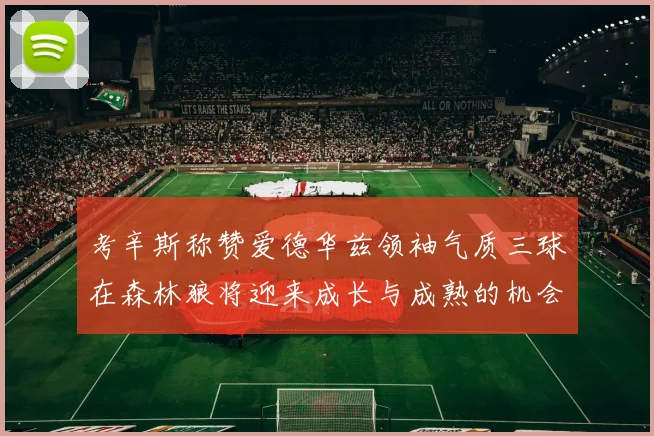 考辛斯称赞爱德华兹领袖气质三球在森林狼将迎来成长与成熟的机会
