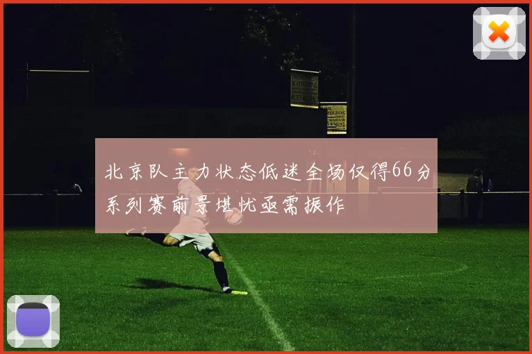 北京队主力状态低迷全场仅得66分系列赛前景堪忧亟需振作
