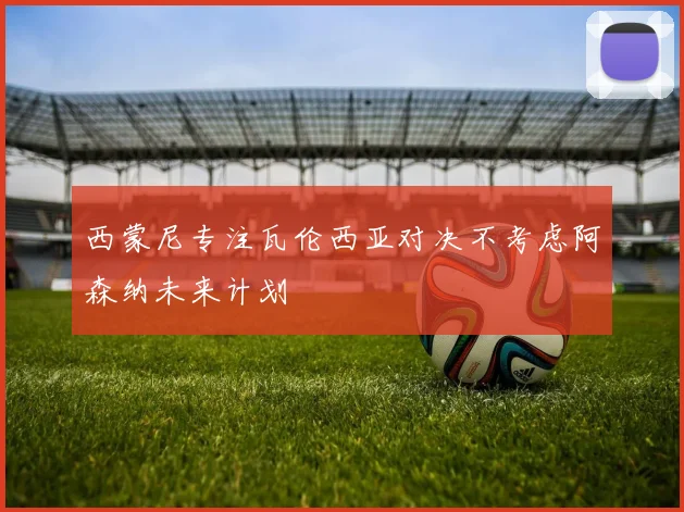 西蒙尼专注瓦伦西亚对决不考虑阿森纳未来计划
