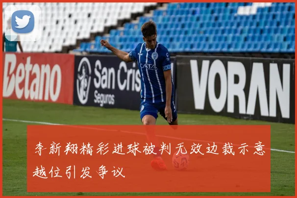 李新翔精彩进球被判无效边裁示意越位引发争议