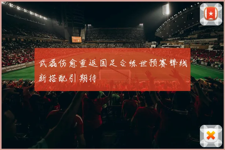 武磊伤愈重返国足合练世预赛锋线新搭配引期待