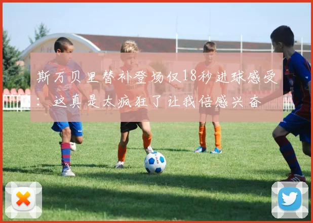斯万贝里替补登场仅18秒进球感受：这真是太疯狂了让我倍感兴奋