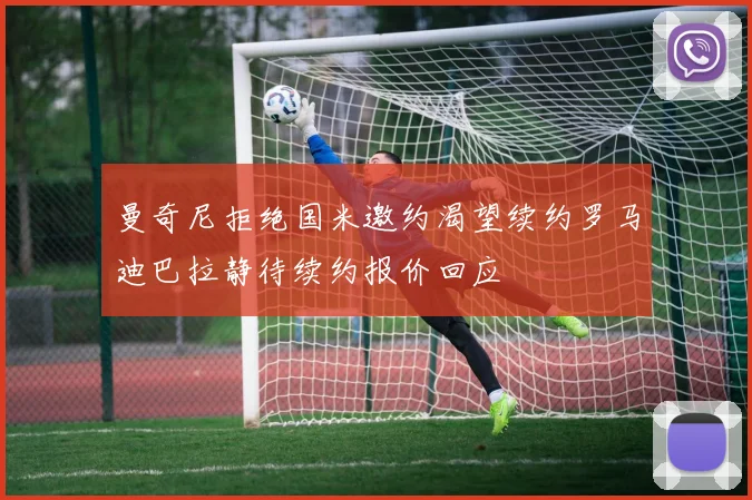 曼奇尼拒绝国米邀约渴望续约罗马迪巴拉静待续约报价回应