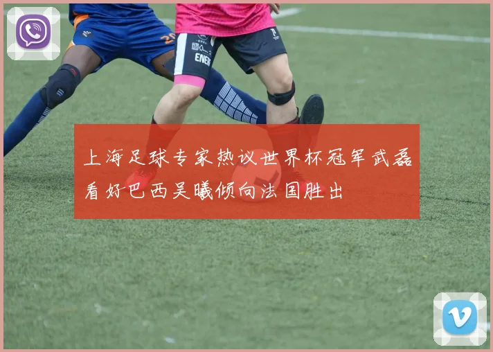 上海足球专家热议世界杯冠军武磊看好巴西吴曦倾向法国胜出