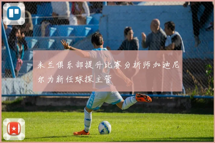 米兰俱乐部提升比赛分析师加迪尼尔为新任球探主管