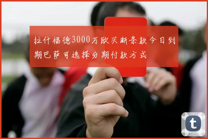 拉什福德3000万欧买断条款今日到期巴萨可选择分期付款方式