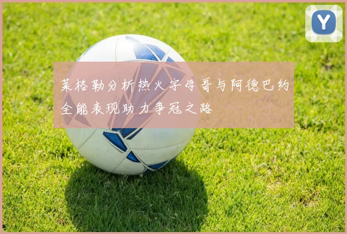 莱格勒分析热火字母哥与阿德巴约全能表现助力争冠之路