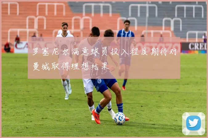 罗塞尼尔满意球员投入程度期待对曼城取得理想结果