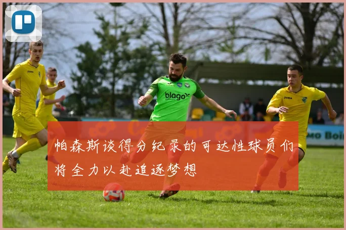 帕森斯谈得分纪录的可达性球员们将全力以赴追逐梦想
