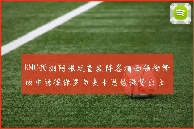 RMC预测阿根廷首发阵容梅西领衔锋线中场德保罗与麦卡恩佐强势出击