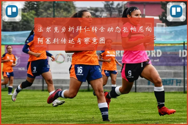 法尔克分析拜仁转会动态孔帕尼向阿塞科传达考察意图