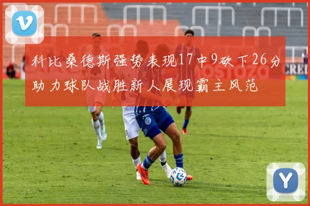 科比桑德斯强势表现17中9砍下26分助力球队战胜新人展现霸主风范