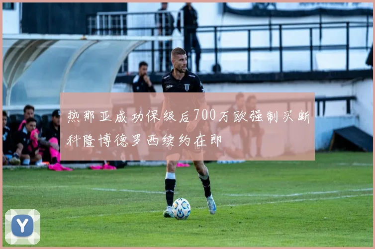 热那亚成功保级后700万欧强制买断科隆博德罗西续约在即