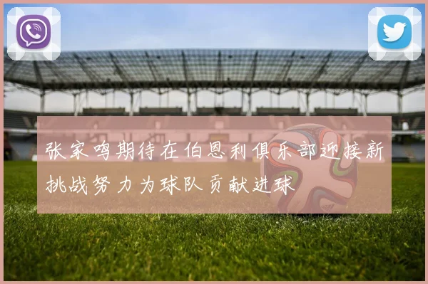 张家鸣期待在伯恩利俱乐部迎接新挑战努力为球队贡献进球