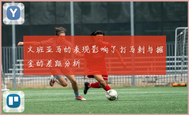 文班亚马的表现影响了打马刺与掘金的差距分析