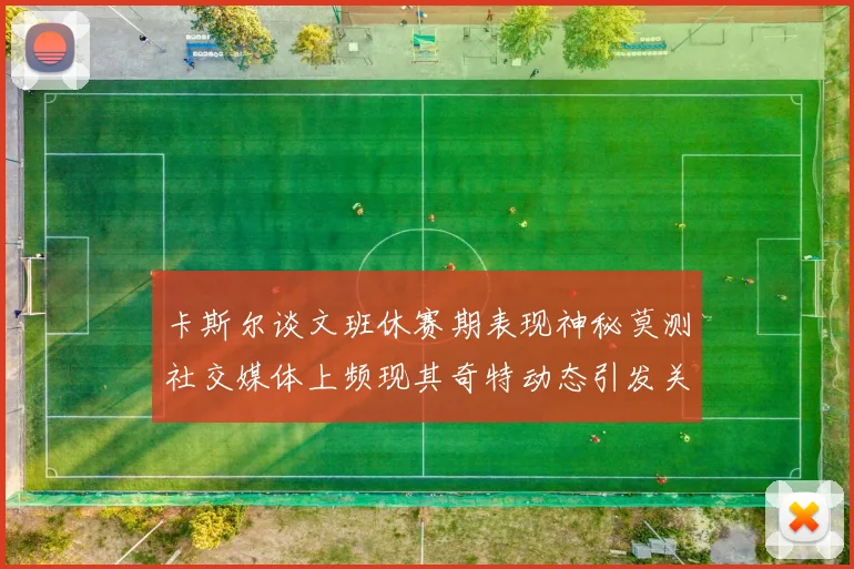 卡斯尔谈文班休赛期表现神秘莫测社交媒体上频现其奇特动态引发关注